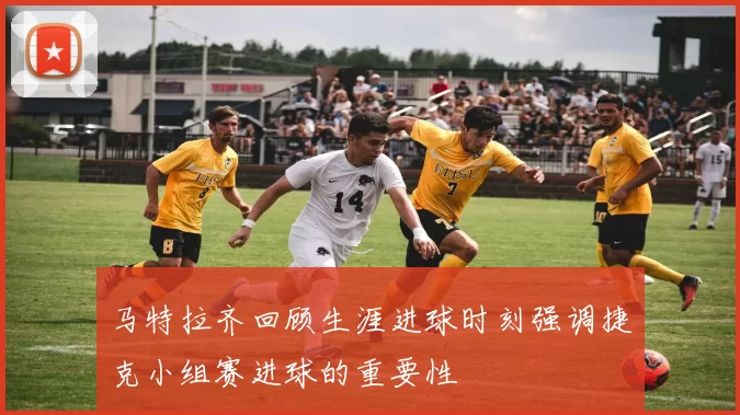 马特拉齐回顾生涯进球时刻强调捷克小组赛进球的重要性