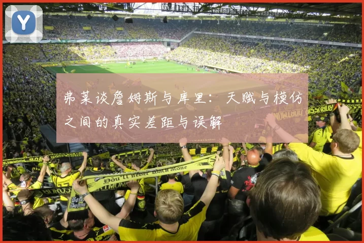 弗莱谈詹姆斯与库里：天赋与模仿之间的真实差距与误解
