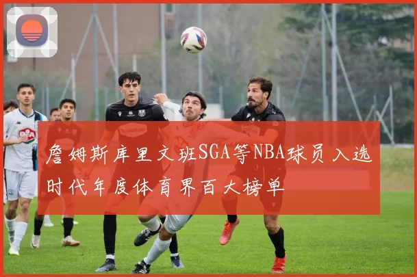 詹姆斯库里文班SGA等NBA球员入选时代年度体育界百大榜单
