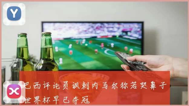巴西评论员讽刺内马尔称若哭鼻子世界杯早已夺冠